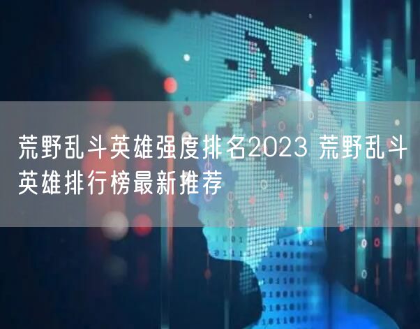 荒野乱斗英雄强度排名2023 荒野乱斗英雄排行榜最新推荐