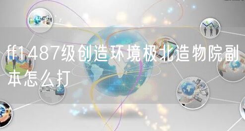 ff1487级创造环境极北造物院副本怎么打