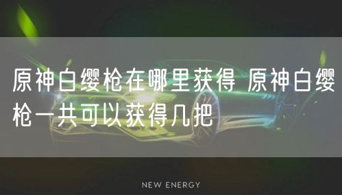 原神白缨枪在哪里获得 原神白缨枪一共可以获得几把