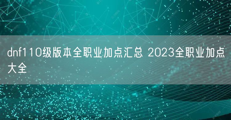 dnf110级版本全职业加点汇总 2023全职业加点大全