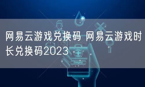 网易云游戏兑换码 网易云游戏时长兑换码2023