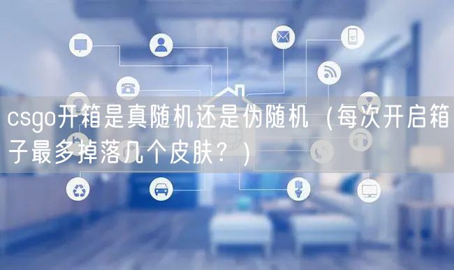 csgo开箱是真随机还是伪随机（每次开启箱子最多掉落几个皮肤？）