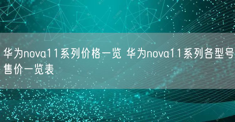 华为nova11系列价格一览 华为nova11系列各型号售价一览表