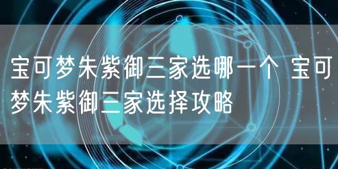 宝可梦朱紫御三家选哪一个 宝可梦朱紫御三家选择攻略