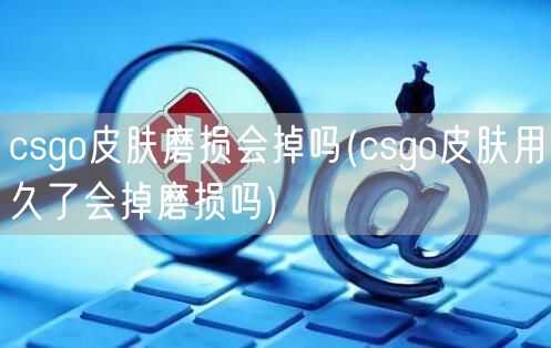 csgo皮肤磨损会掉吗(csgo皮肤用久了会掉磨损吗)