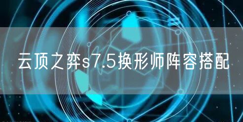 云顶之弈s7.5换形师阵容搭配