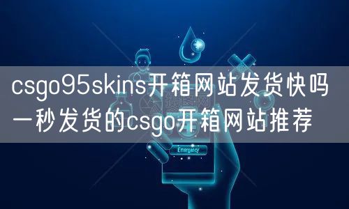 csgo95skins开箱网站发货快吗 一秒发货的csgo开箱网站推荐