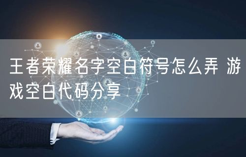 王者荣耀名字空白符号怎么弄 游戏空白代码分享