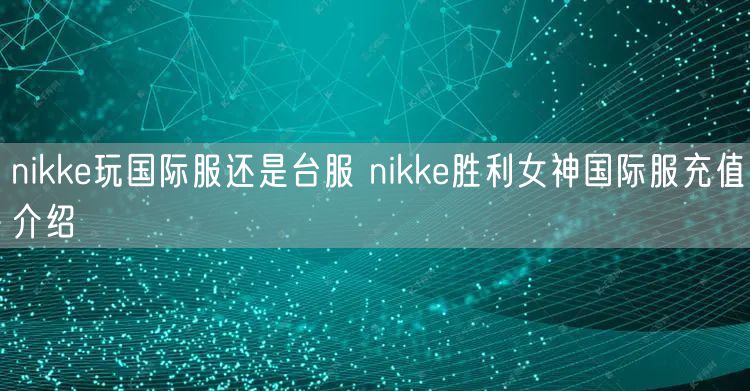 nikke玩国际服还是台服 nikke胜利女神国际服充值介绍