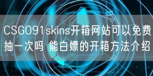 CSGO91skins开箱网站可以免费抽一次吗 能白嫖的开箱方法介绍