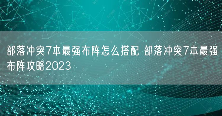 部落冲突7本最强布阵怎么搭配 部落冲突7本最强布阵攻略2023