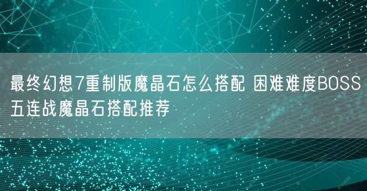 最终幻想7重制版魔晶石怎么搭配 困难难度BOSS五连战魔晶石搭配推荐