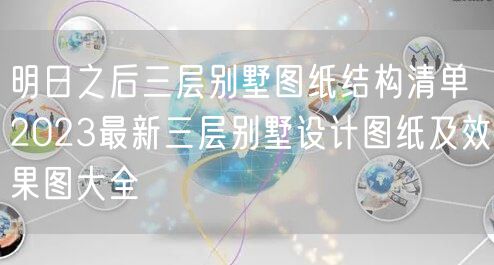 明日之后三层别墅图纸结构清单 2023最新三层别墅设计图纸及效果图大全