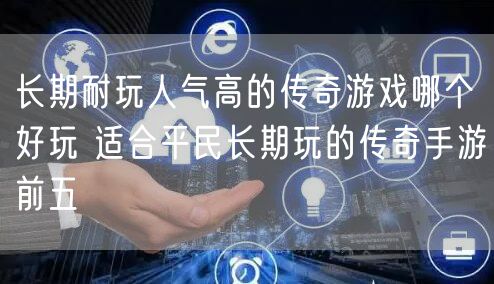长期耐玩人气高的传奇游戏哪个好玩 适合平民长期玩的传奇手游前五