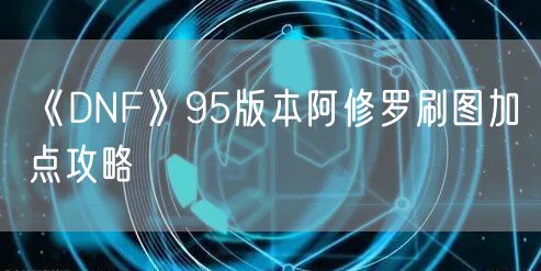 《DNF》95版本阿修罗刷图加点攻略