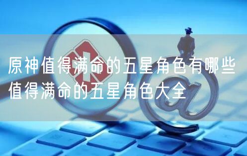 原神值得满命的五星角色有哪些 值得满命的五星角色大全