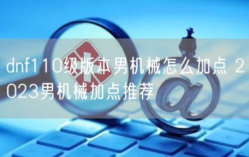 dnf110级版本男机械怎么加点 2023男机械加点推荐