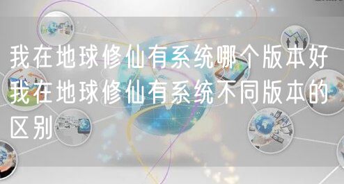 我在地球修仙有系统哪个版本好 我在地球修仙有系统不同版本的区别