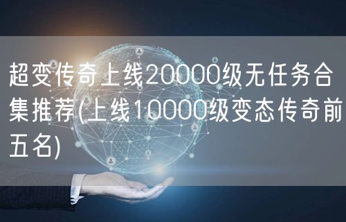 超变传奇上线20000级无任务合集推荐(上线10000级变态传奇前五名)