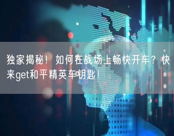 独家揭秘！如何在战场上畅快开车？快来get和平精英车钥匙！