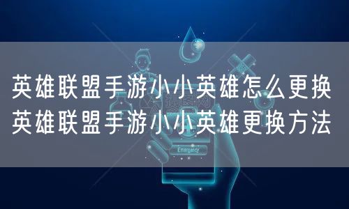 英雄联盟手游小小英雄怎么更换 英雄联盟手游小小英雄更换方法