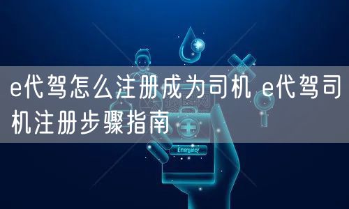 e代驾怎么注册成为司机 e代驾司机注册步骤指南