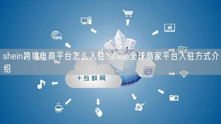 shein跨境电商平台怎么入驻?shein全球商家平台入驻方式介绍