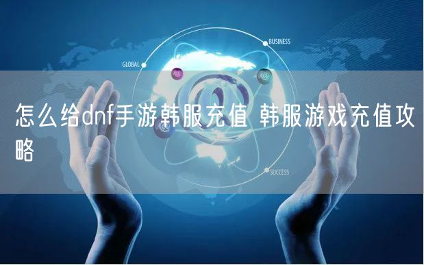怎么给dnf手游韩服充值 韩服游戏充值攻略