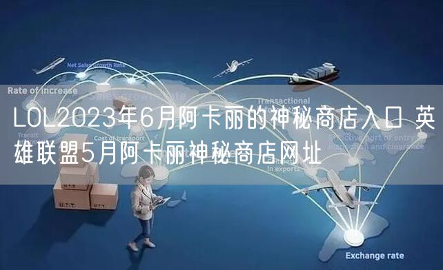 LOL2023年6月阿卡丽的神秘商店入口 英雄联盟5月阿卡丽神秘商店网址