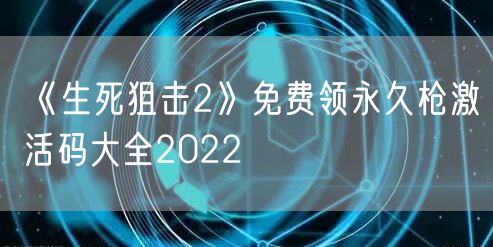 《生死狙击2》免费领永久枪激活码大全2022