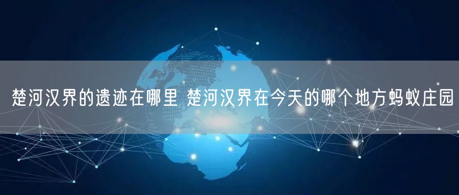 楚河汉界的遗迹在哪里 楚河汉界在今天的哪个地方蚂蚁庄园