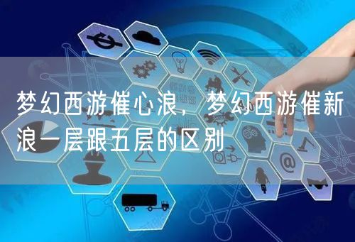 梦幻西游催心浪，梦幻西游催新浪一层跟五层的区别
