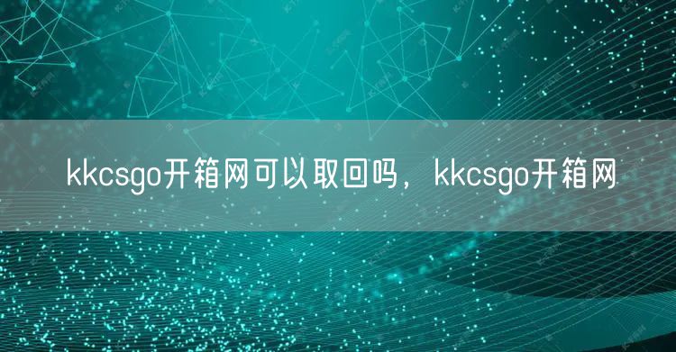 kkcsgo开箱网可以取回吗，kkcsgo开箱网