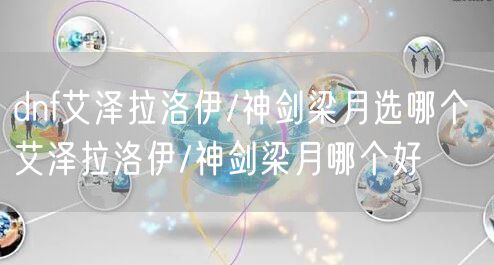 dnf艾泽拉洛伊/神剑梁月选哪个 艾泽拉洛伊/神剑梁月哪个好