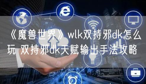 《魔兽世界》wlk双持邪dk怎么玩 双持邪dk天赋输出手法攻略