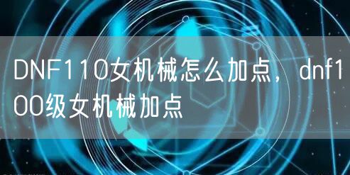 DNF110女机械怎么加点，dnf100级女机械加点