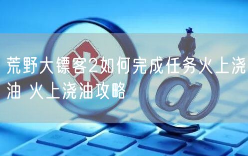 荒野大镖客2如何完成任务火上浇油 火上浇油攻略