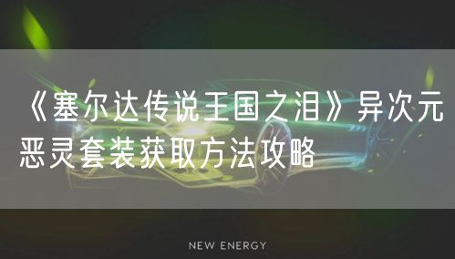 《塞尔达传说王国之泪》异次元恶灵套装获取方法攻略