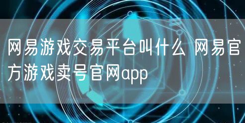 网易游戏交易平台叫什么 网易官方游戏卖号官网app