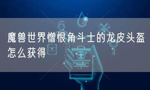 魔兽世界憎恨角斗士的龙皮头盔怎么获得