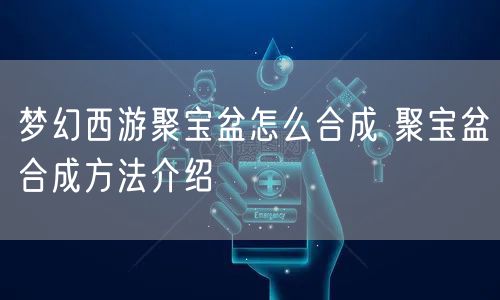 梦幻西游聚宝盆怎么合成 聚宝盆合成方法介绍