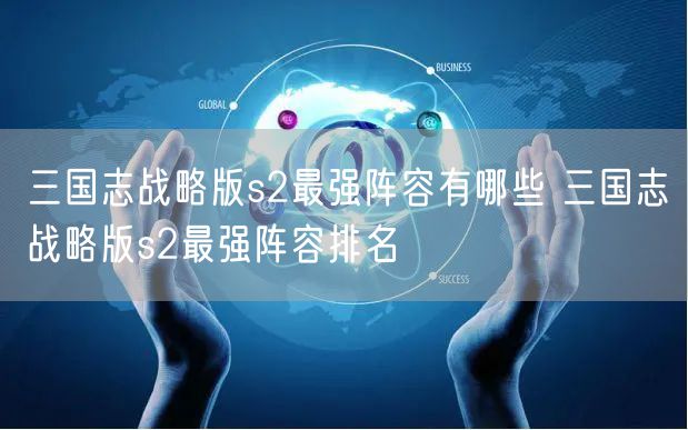 三国志战略版s2最强阵容有哪些 三国志战略版s2最强阵容排名