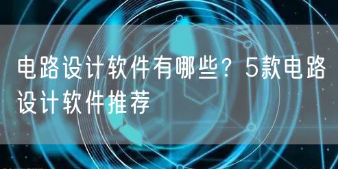 电路设计软件有哪些？5款电路设计软件推荐
