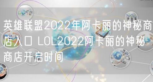 英雄联盟2022年阿卡丽的神秘商店入口 LOL2022阿卡丽的神秘商店开启时间