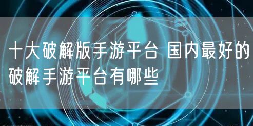 十大破解版手游平台 国内最好的破解手游平台有哪些
