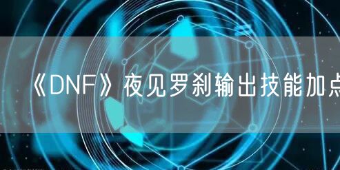 《DNF》夜见罗刹输出技能加点