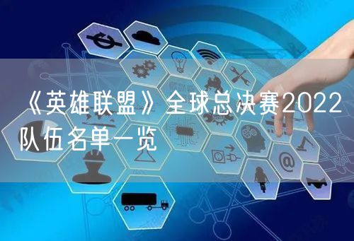 《英雄联盟》全球总决赛2022队伍名单一览