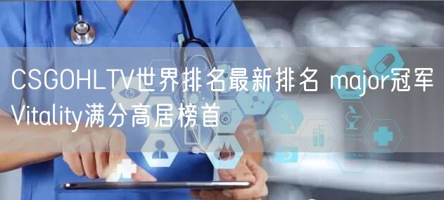 CSGOHLTV世界排名最新排名 major冠军Vitality满分高居榜首