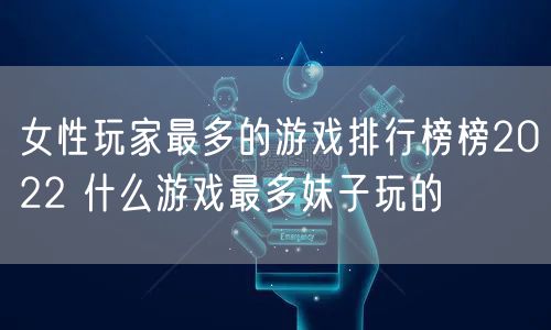 女性玩家最多的游戏排行榜榜2022 什么游戏最多妹子玩的