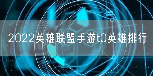 2022英雄联盟手游t0英雄排行